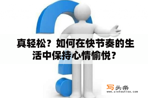  真轻松？如何在快节奏的生活中保持心情愉悦？