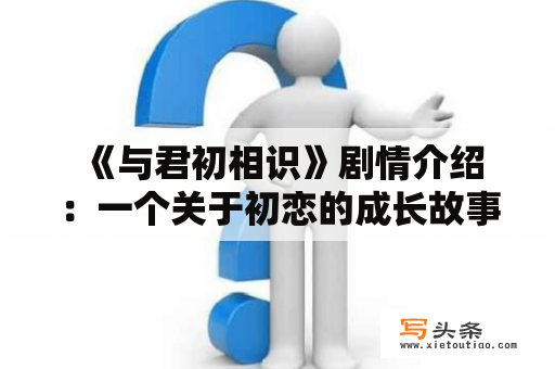  《与君初相识》剧情介绍：一个关于初恋的成长故事