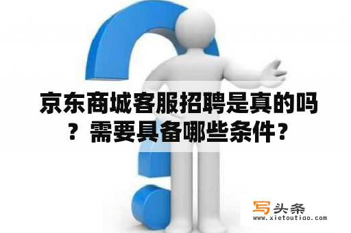  京东商城客服招聘是真的吗？需要具备哪些条件？