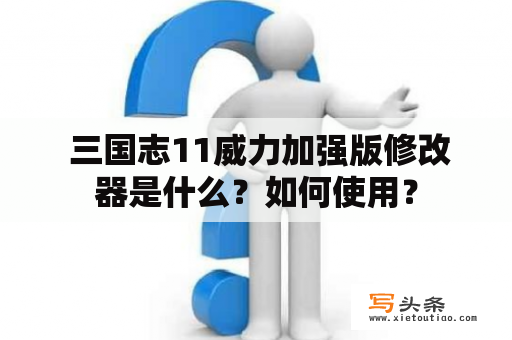  三国志11威力加强版修改器是什么？如何使用？