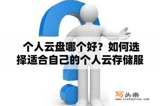  个人云盘哪个好？如何选择适合自己的个人云存储服务？