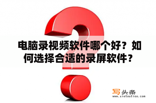  电脑录视频软件哪个好？如何选择合适的录屏软件？