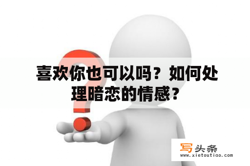  喜欢你也可以吗？如何处理暗恋的情感？