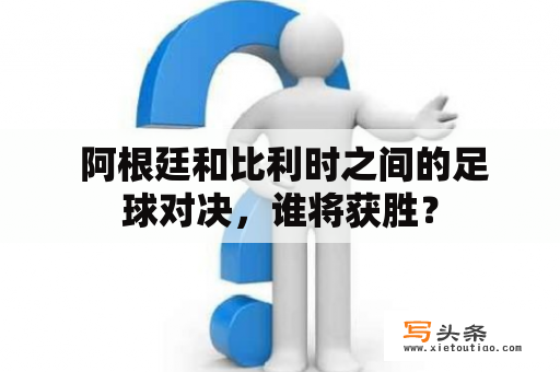  阿根廷和比利时之间的足球对决，谁将获胜？