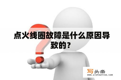  点火线圈故障是什么原因导致的？