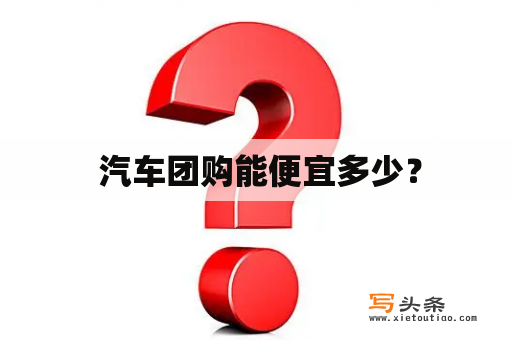  汽车团购能便宜多少？