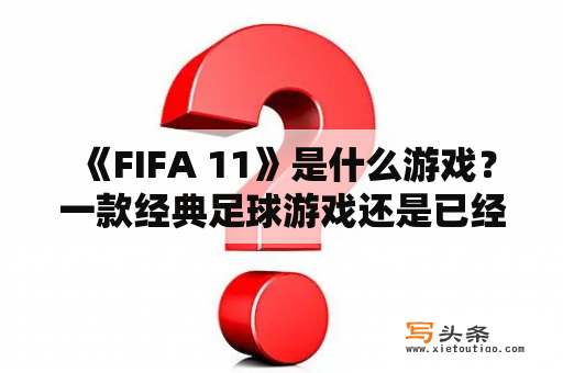  《FIFA 11》是什么游戏？一款经典足球游戏还是已经过时的作品？