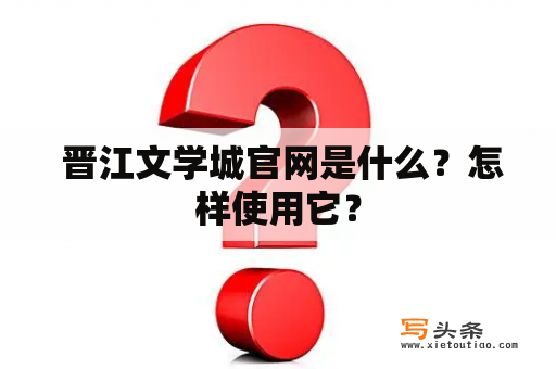  晋江文学城官网是什么？怎样使用它？