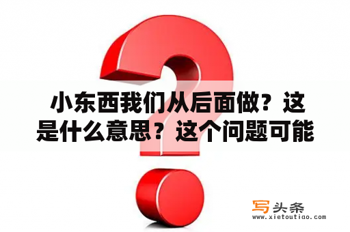  小东西我们从后面做？这是什么意思？这个问题可能会让你感到困惑，但是它实际上是一个很有用的提示，可以帮助你在日常生活中更高效地完成任务。