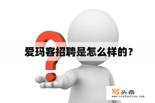  爱玛客招聘是怎么样的？