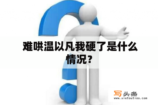  难哄温以凡我硬了是什么情况？