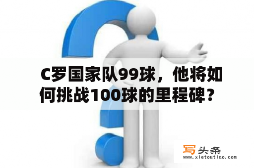   C罗国家队99球，他将如何挑战100球的里程碑？