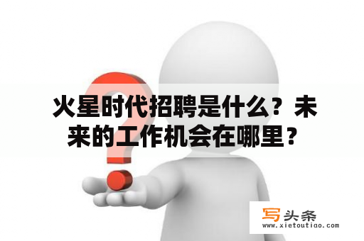  火星时代招聘是什么？未来的工作机会在哪里？