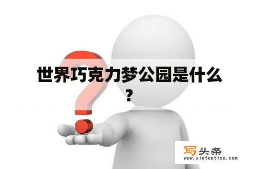  世界巧克力梦公园是什么？