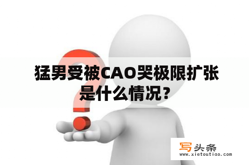  猛男受被CAO哭极限扩张是什么情况？