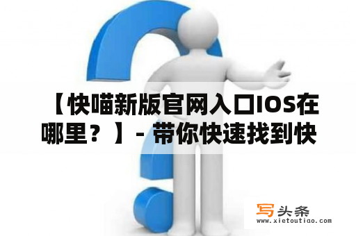  【快喵新版官网入口IOS在哪里？】- 带你快速找到快喵新版官网入口IOS的方法