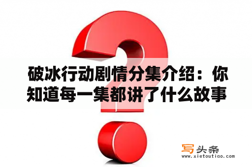  破冰行动剧情分集介绍：你知道每一集都讲了什么故事吗？