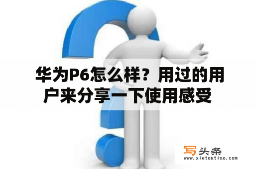  华为P6怎么样？用过的用户来分享一下使用感受