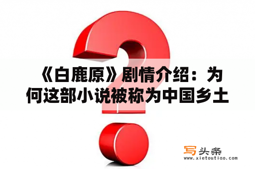  《白鹿原》剧情介绍：为何这部小说被称为中国乡土文学的巅峰之作？