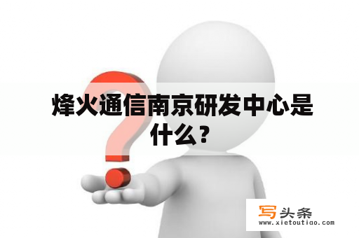  烽火通信南京研发中心是什么？