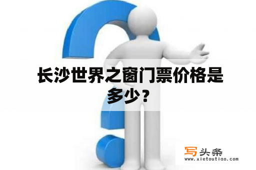  长沙世界之窗门票价格是多少？