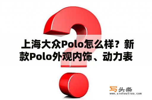  上海大众Polo怎么样？新款Polo外观内饰、动力表现、配置如何？