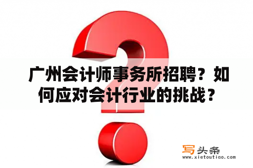  广州会计师事务所招聘？如何应对会计行业的挑战？