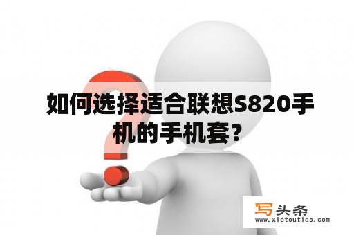  如何选择适合联想S820手机的手机套？