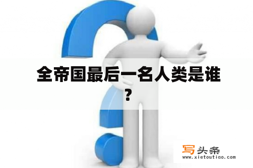  全帝国最后一名人类是谁？