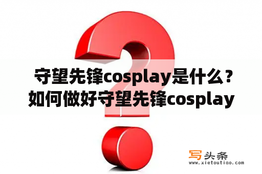  守望先锋cosplay是什么？如何做好守望先锋cosplay？