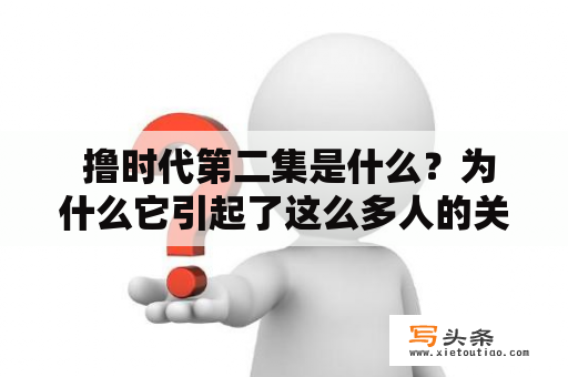  撸时代第二集是什么？为什么它引起了这么多人的关注？