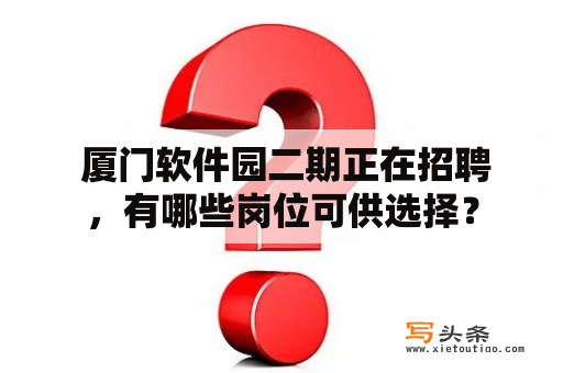  厦门软件园二期正在招聘，有哪些岗位可供选择？