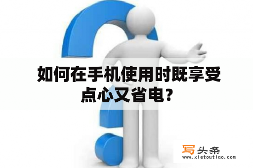  如何在手机使用时既享受点心又省电？