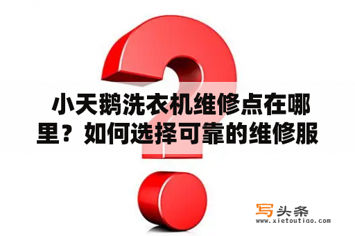  小天鹅洗衣机维修点在哪里？如何选择可靠的维修服务？