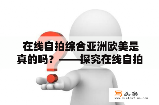  在线自拍综合亚洲欧美是真的吗？——探究在线自拍的真实性