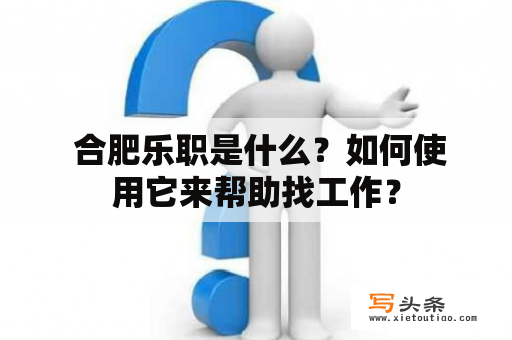  合肥乐职是什么？如何使用它来帮助找工作？