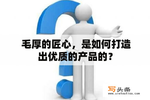  毛厚的匠心，是如何打造出优质的产品的？