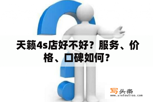  天籁4s店好不好？服务、价格、口碑如何？