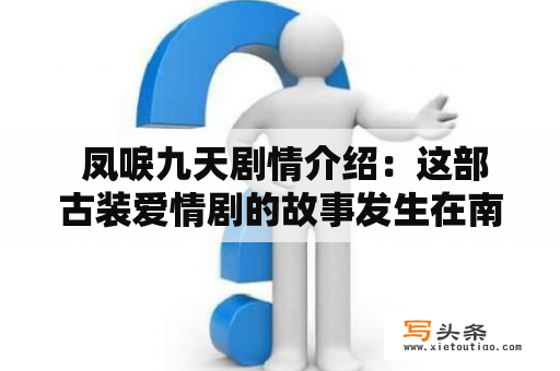  凤唳九天剧情介绍：这部古装爱情剧的故事发生在南朝梁朝时期，主要讲述了一个女子凤九天的传奇人生。凤九天是一个出身低微的女子，却拥有着非凡的才华和勇气。她在经历了爱情的起伏、亲情的考验和政治的纷争后，最终成为了一位伟大的女性。