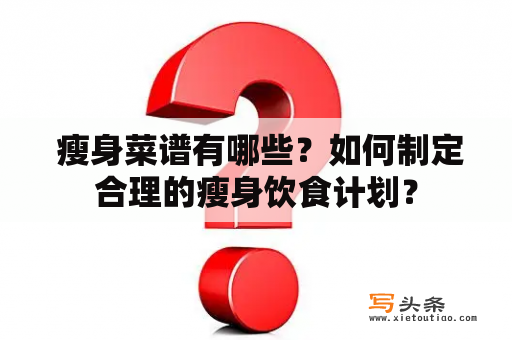  瘦身菜谱有哪些？如何制定合理的瘦身饮食计划？