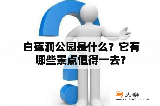  白莲洞公园是什么？它有哪些景点值得一去？