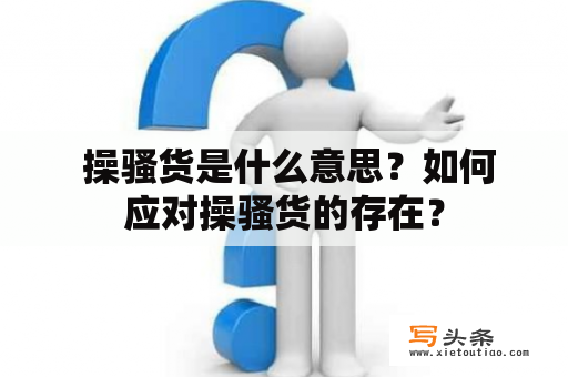  操骚货是什么意思？如何应对操骚货的存在？