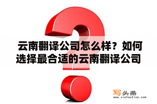  云南翻译公司怎么样？如何选择最合适的云南翻译公司？