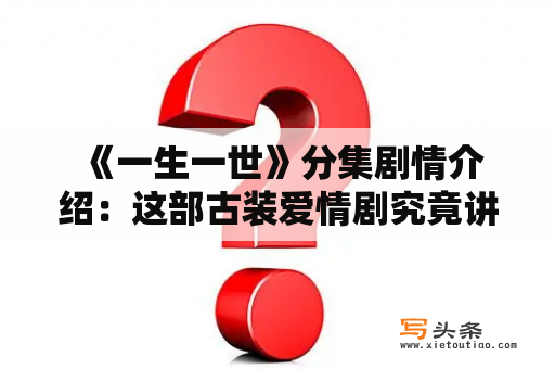  《一生一世》分集剧情介绍：这部古装爱情剧究竟讲述了什么？