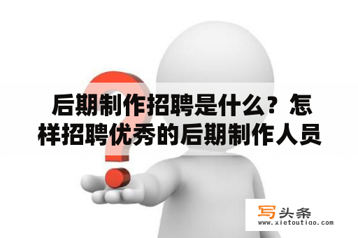  后期制作招聘是什么？怎样招聘优秀的后期制作人员？