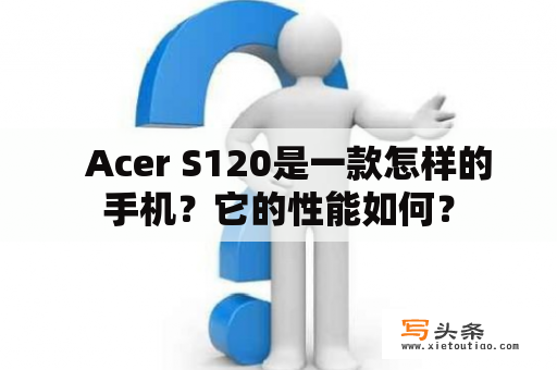   Acer S120是一款怎样的手机？它的性能如何？