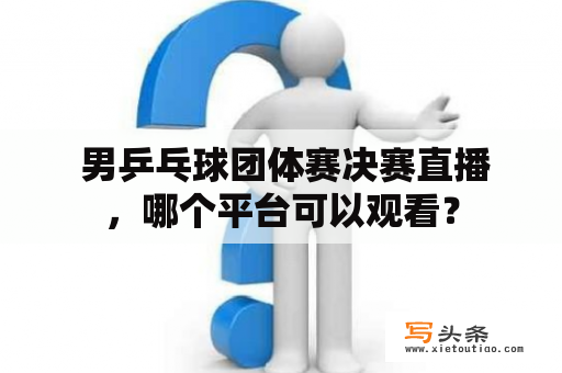  男乒乓球团体赛决赛直播，哪个平台可以观看？