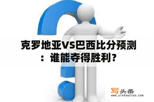  克罗地亚VS巴西比分预测：谁能夺得胜利？