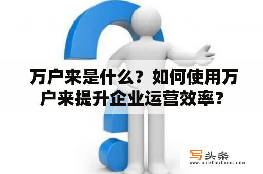  万户来是什么？如何使用万户来提升企业运营效率？