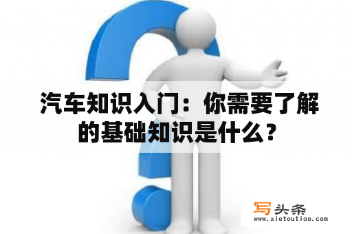  汽车知识入门：你需要了解的基础知识是什么？